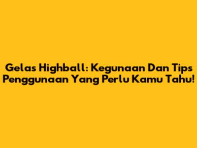 Gelas Highball: Kegunaan Dan Tips Penggunaan Yang Perlu Kamu Tahu!