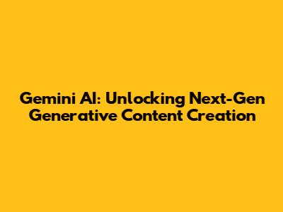 Gemini AI: Unlocking Next-Gen Generative Content Creation