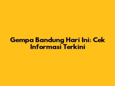Gempa Bandung Hari Ini: Cek Informasi Terkini