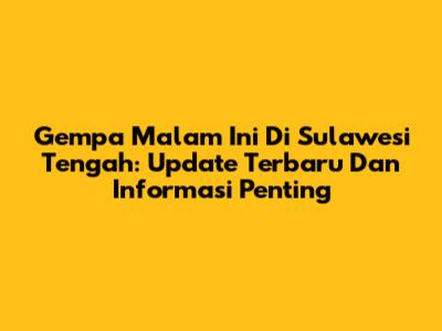 Gempa Malam Ini Di Sulawesi Tengah: Update Terbaru Dan Informasi Penting
