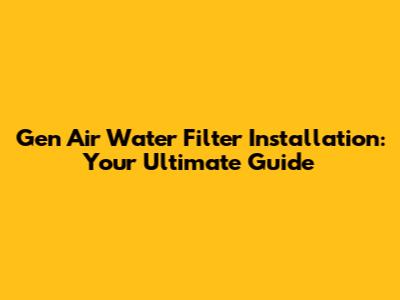 Gen Air Water Filter Installation: Your Ultimate Guide