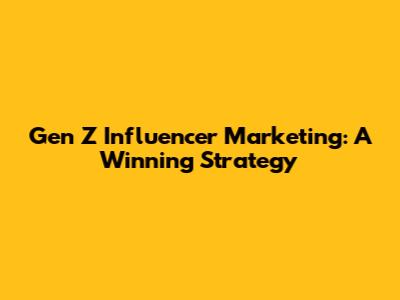 Gen Z Influencer Marketing: A Winning Strategy