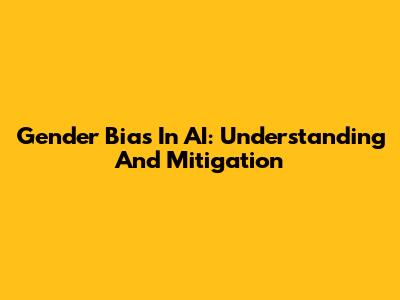 Gender Bias In AI: Understanding And Mitigation