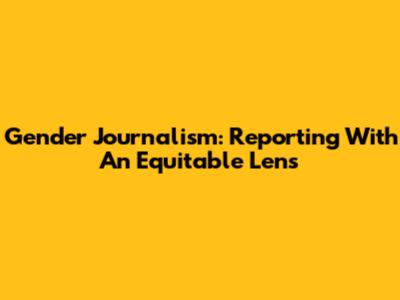 Gender Journalism: Reporting With An Equitable Lens