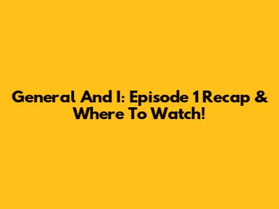 General And I: Episode 1 Recap & Where To Watch!