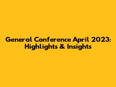 General Conference April 2023: Highlights & Insights