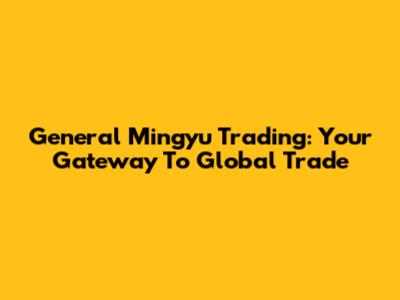 General Mingyu Trading: Your Gateway To Global Trade