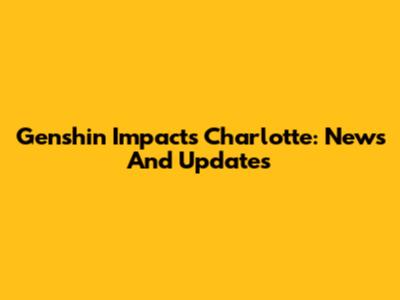 Genshin Impact's Charlotte: News And Updates