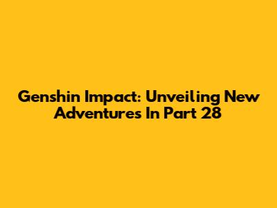 Genshin Impact: Unveiling New Adventures In Part 28