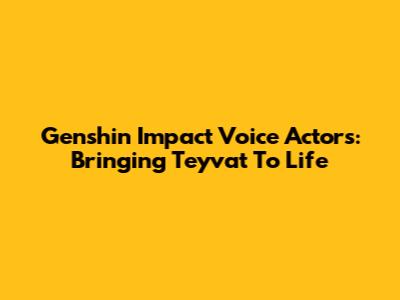 Genshin Impact Voice Actors: Bringing Teyvat To Life