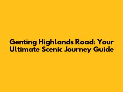 Genting Highlands Road: Your Ultimate Scenic Journey Guide