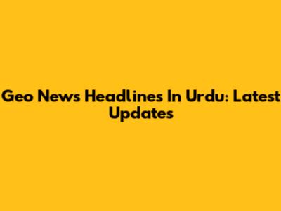 Geo News Headlines In Urdu: Latest Updates