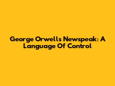 George Orwell's Newspeak: A Language Of Control