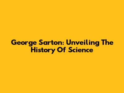 George Sarton: Unveiling The History Of Science