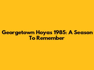 Georgetown Hoyas 1985: A Season To Remember