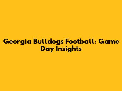 Georgia Bulldogs Football: Game Day Insights