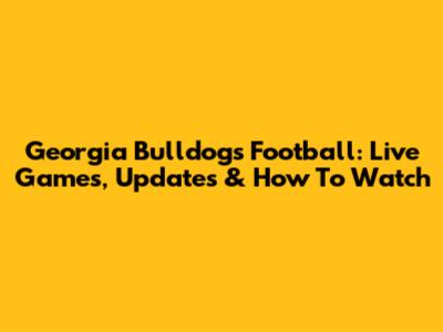 Georgia Bulldogs Football: Live Games, Updates & How To Watch