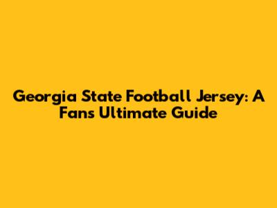 Georgia State Football Jersey: A Fan's Ultimate Guide