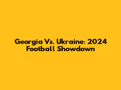 Georgia Vs. Ukraine: 2024 Football Showdown