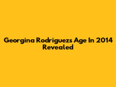 Georgina Rodriguez's Age In 2014 Revealed