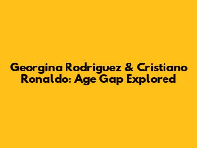 Georgina Rodriguez & Cristiano Ronaldo: Age Gap Explored