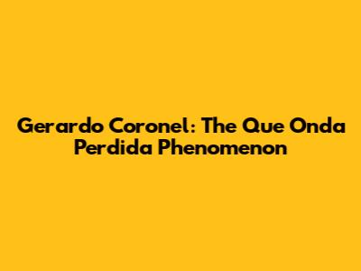 Gerardo Coronel: The "Que Onda Perdida" Phenomenon