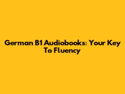 German B1 Audiobooks: Your Key To Fluency
