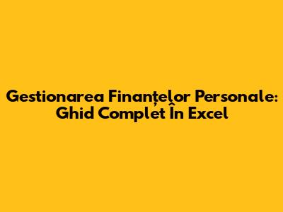 Gestionarea Finanțelor Personale: Ghid Complet În Excel