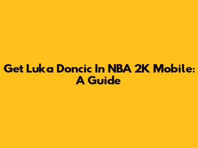 Get Luka Doncic In NBA 2K Mobile: A Guide