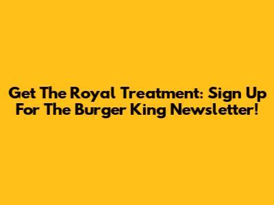 Get The Royal Treatment: Sign Up For The Burger King Newsletter!
