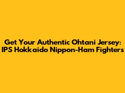 Get Your Authentic Ohtani Jersey: IPS Hokkaido Nippon-Ham Fighters