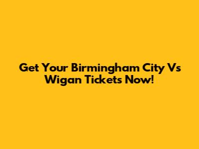 Get Your Birmingham City Vs Wigan Tickets Now!