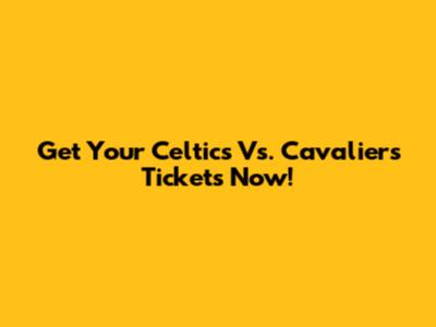 Get Your Celtics Vs. Cavaliers Tickets Now!