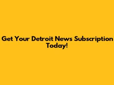 Get Your Detroit News Subscription Today!
