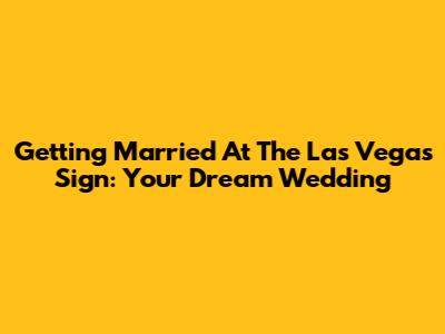 Getting Married At The Las Vegas Sign: Your Dream Wedding