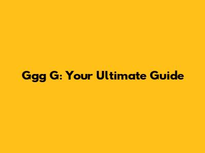 Ggg G: Your Ultimate Guide