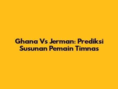Ghana Vs Jerman: Prediksi Susunan Pemain Timnas