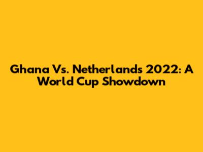 Ghana Vs. Netherlands 2022: A World Cup Showdown
