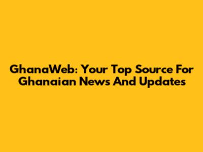 GhanaWeb: Your Top Source For Ghanaian News And Updates