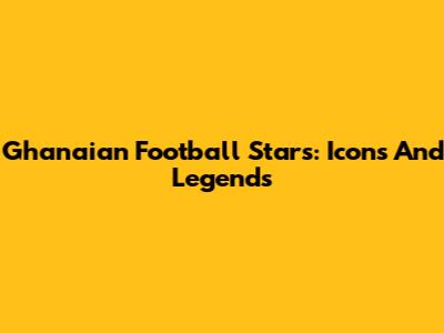 Ghanaian Football Stars: Icons And Legends