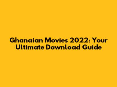 Ghanaian Movies 2022: Your Ultimate Download Guide