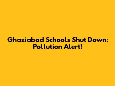 Ghaziabad Schools Shut Down: Pollution Alert!