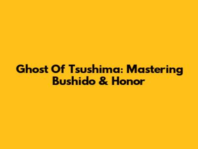Ghost Of Tsushima: Mastering Bushido & Honor