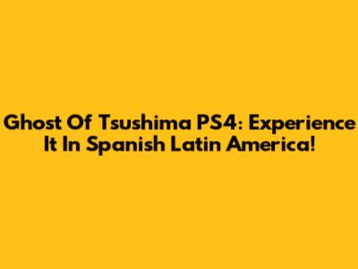 Ghost Of Tsushima PS4: Experience It In Spanish Latin America!