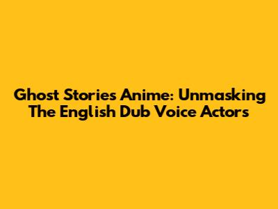Ghost Stories Anime: Unmasking The English Dub Voice Actors