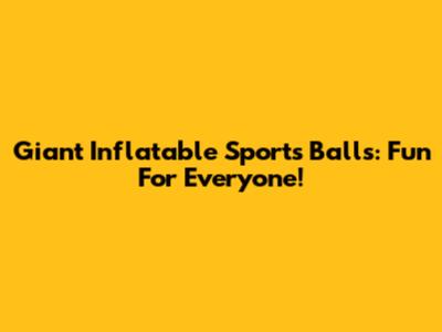 Giant Inflatable Sports Balls: Fun For Everyone!