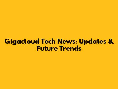 Gigacloud Tech News: Updates & Future Trends