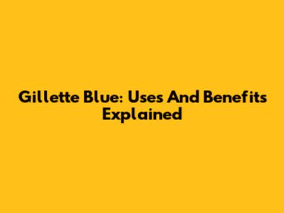 Gillette Blue: Uses And Benefits Explained