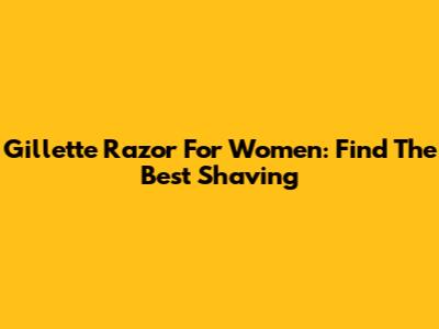 Gillette Razor For Women: Find The Best Shaving