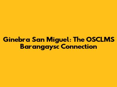 Ginebra San Miguel: The OSCLMS Barangaysc Connection